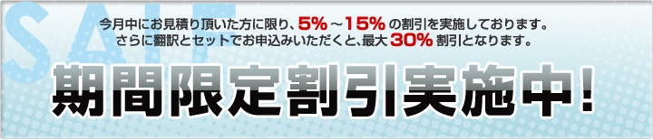 期間限定割引実施中!
今月までにお見積り頂いた方に限り、5%〜15%の割引を実施しております。
さらに翻訳とセットでお申込みいただくと、最大30%割引となります。